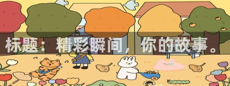 MK体育官方正版app娱乐首页网站大全：标题：精彩瞬