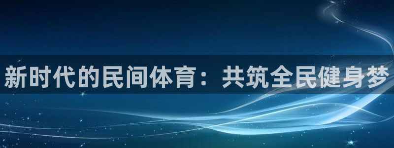 MK体育官网下载招商电话号码：新时代的民间体育：共筑全民健身