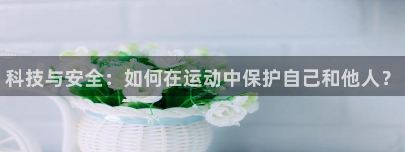 注册MK体育官方正版app：科技与安全：如何在运动中